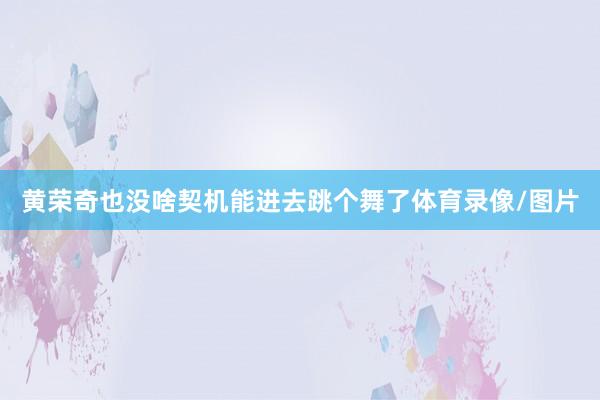 黄荣奇也没啥契机能进去跳个舞了体育录像/图片