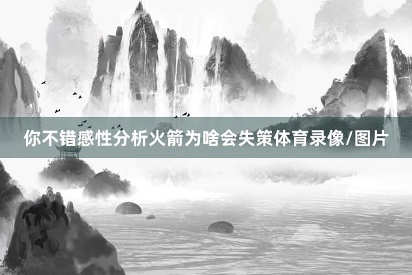 你不错感性分析火箭为啥会失策体育录像/图片