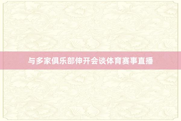 与多家俱乐部伸开会谈体育赛事直播