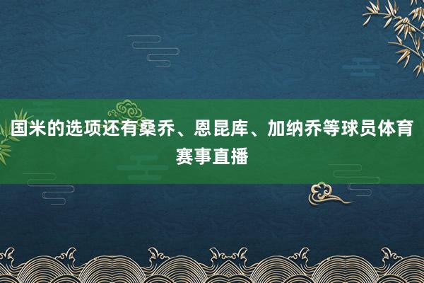国米的选项还有桑乔、恩昆库、加纳乔等球员体育赛事直播