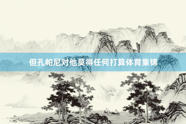 但孔帕尼对他莫得任何打算体育集锦