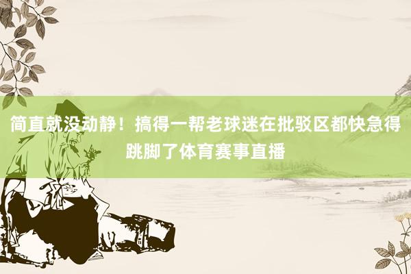 简直就没动静！搞得一帮老球迷在批驳区都快急得跳脚了体育赛事直播
