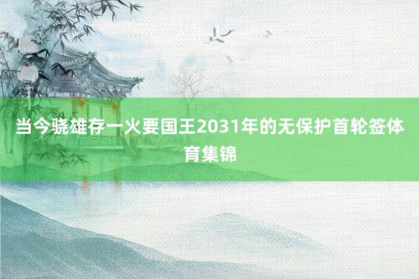 当今骁雄存一火要国王2031年的无保护首轮签体育集锦