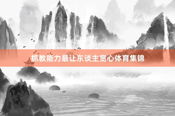 抓教能力最让东谈主宽心体育集锦