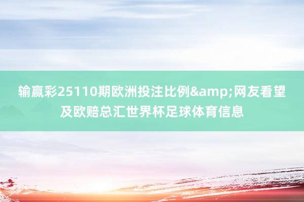 输赢彩25110期欧洲投注比例&网友看望及欧赔总汇世界杯足球体育信息