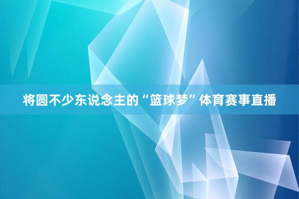 将圆不少东说念主的“篮球梦”体育赛事直播