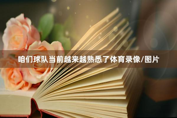 咱们球队当前越来越熟悉了体育录像/图片