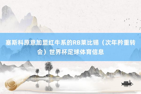 塞斯科原意加盟红牛系的RB莱比锡（次年矜重转会）世界杯足球体育信息
