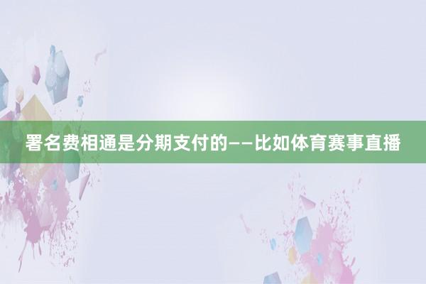 署名费相通是分期支付的——比如体育赛事直播
