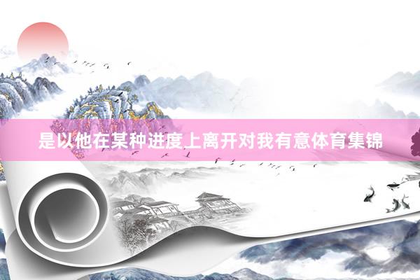 是以他在某种进度上离开对我有意体育集锦