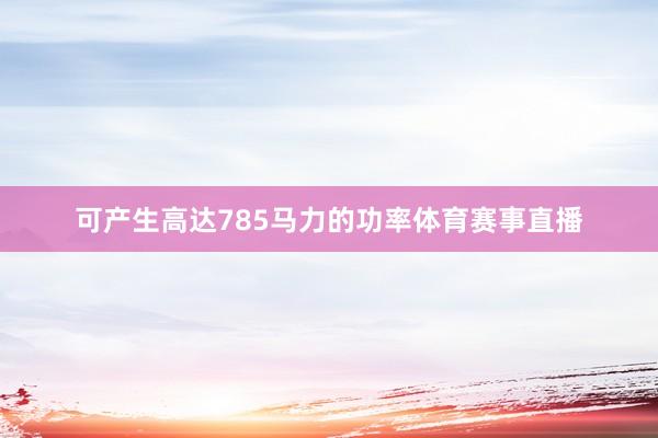 可产生高达785马力的功率体育赛事直播