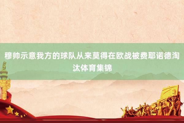 穆帅示意我方的球队从来莫得在欧战被费耶诺德淘汰体育集锦