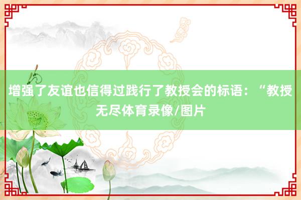增强了友谊也信得过践行了教授会的标语：“教授无尽体育录像/图片