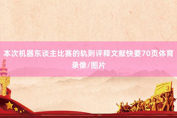 本次机器东谈主比赛的轨则评释文献快要70页体育录像/图片