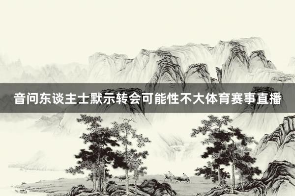 音问东谈主士默示转会可能性不大体育赛事直播