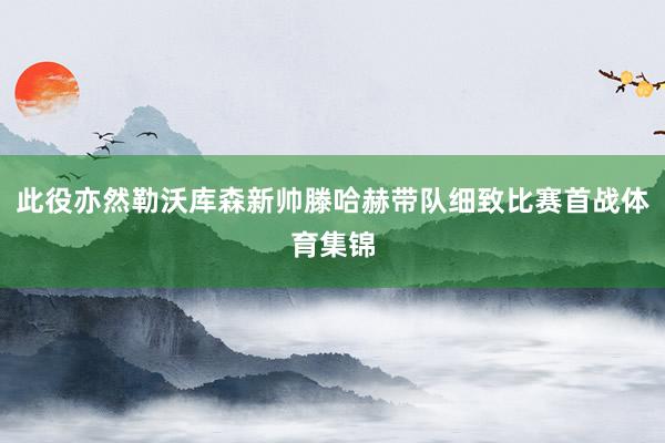 此役亦然勒沃库森新帅滕哈赫带队细致比赛首战体育集锦