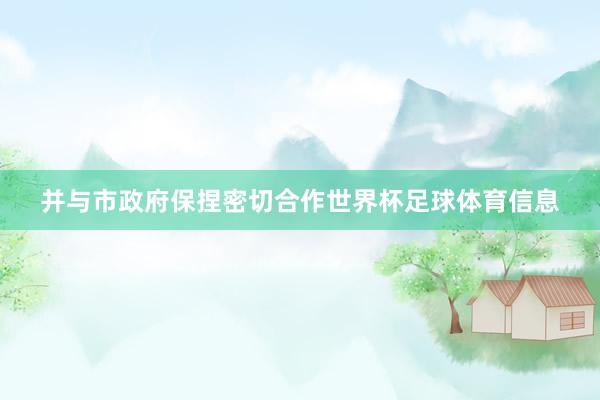 并与市政府保捏密切合作世界杯足球体育信息