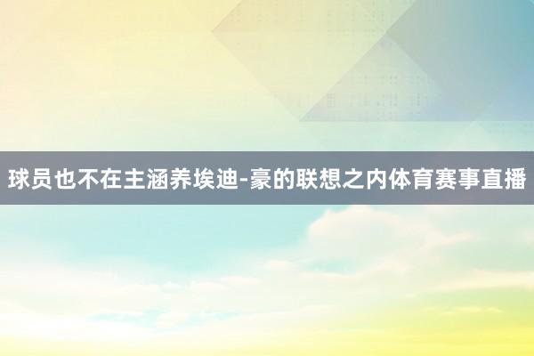 球员也不在主涵养埃迪-豪的联想之内体育赛事直播