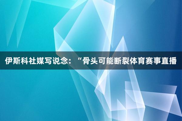 伊斯科社媒写说念：“骨头可能断裂体育赛事直播