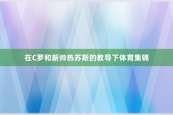 在C罗和新帅热苏斯的教导下体育集锦