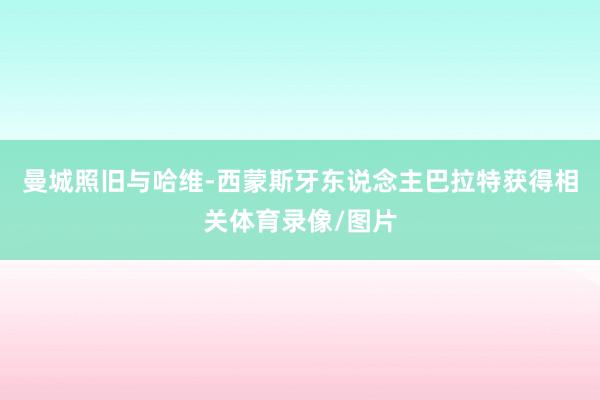 曼城照旧与哈维-西蒙斯牙东说念主巴拉特获得相关体育录像/图片