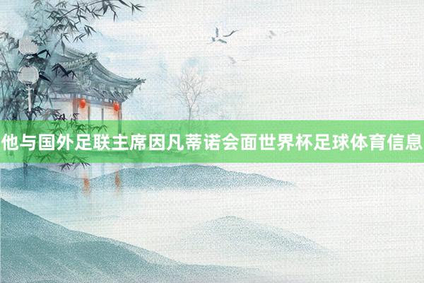 他与国外足联主席因凡蒂诺会面世界杯足球体育信息