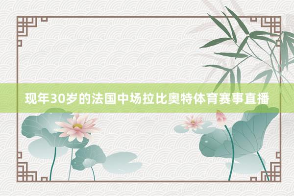 现年30岁的法国中场拉比奥特体育赛事直播
