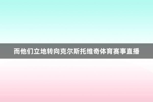 而他们立地转向克尔斯托维奇体育赛事直播