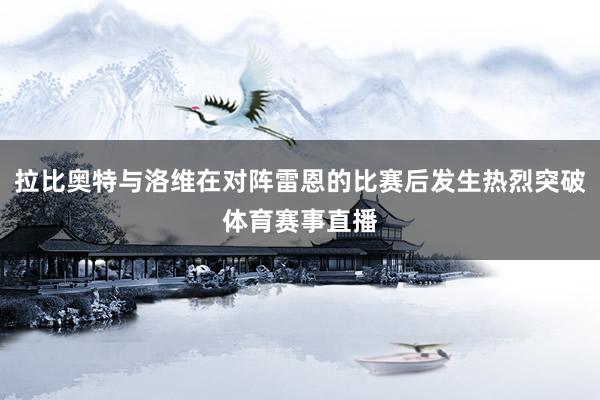 拉比奥特与洛维在对阵雷恩的比赛后发生热烈突破体育赛事直播