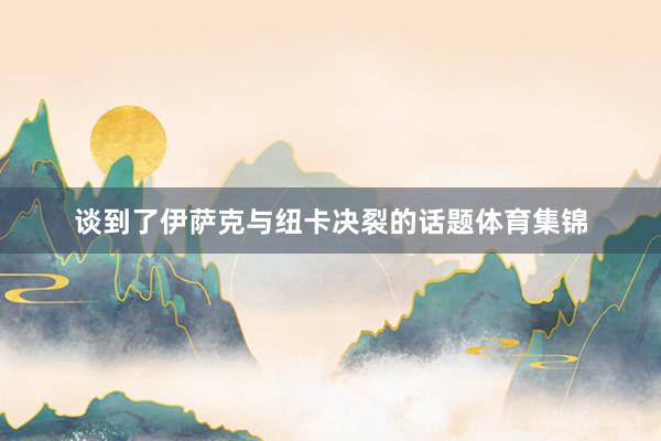谈到了伊萨克与纽卡决裂的话题体育集锦