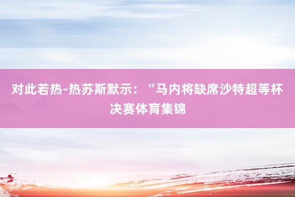 对此若热-热苏斯默示：“马内将缺席沙特超等杯决赛体育集锦