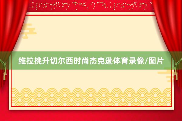 维拉挑升切尔西时尚杰克逊体育录像/图片