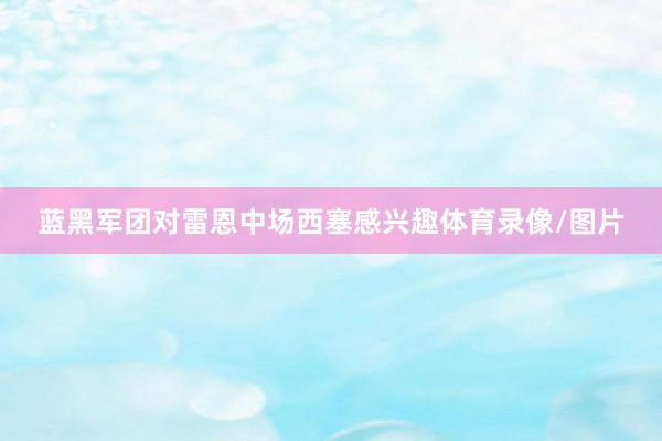 蓝黑军团对雷恩中场西塞感兴趣体育录像/图片
