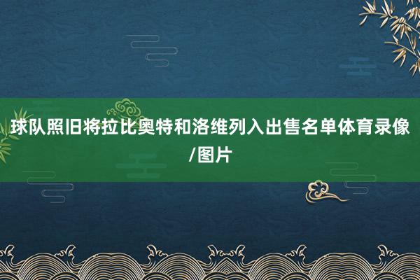 球队照旧将拉比奥特和洛维列入出售名单体育录像/图片