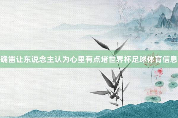 确凿让东说念主认为心里有点堵世界杯足球体育信息
