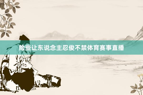险些让东说念主忍俊不禁体育赛事直播