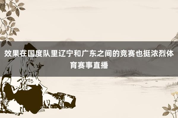效果在国度队里辽宁和广东之间的竞赛也挺浓烈体育赛事直播