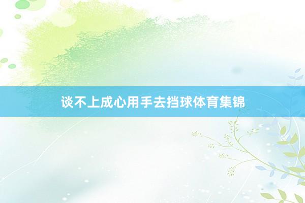 谈不上成心用手去挡球体育集锦