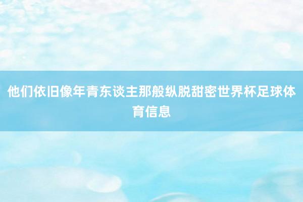 他们依旧像年青东谈主那般纵脱甜密世界杯足球体育信息