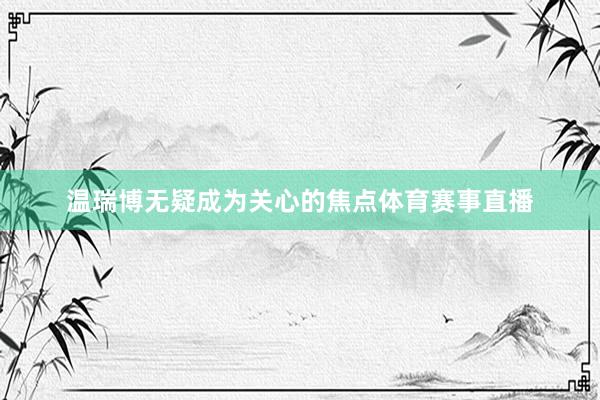 温瑞博无疑成为关心的焦点体育赛事直播