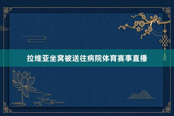 拉维亚坐窝被送往病院体育赛事直播