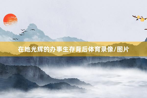 在她光辉的办事生存背后体育录像/图片