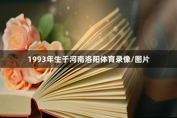 1993年生于河南洛阳体育录像/图片