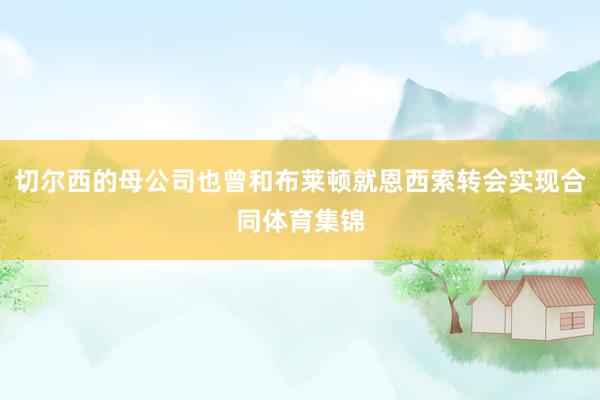切尔西的母公司也曾和布莱顿就恩西索转会实现合同体育集锦