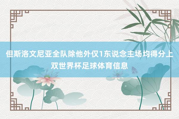 但斯洛文尼亚全队除他外仅1东说念主场均得分上双世界杯足球体育信息