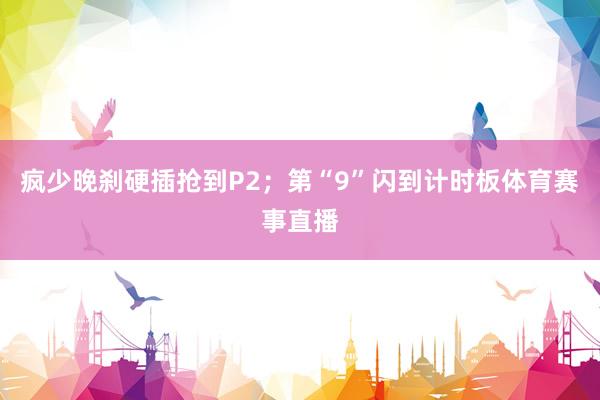 疯少晚刹硬插抢到P2；第“9”闪到计时板体育赛事直播