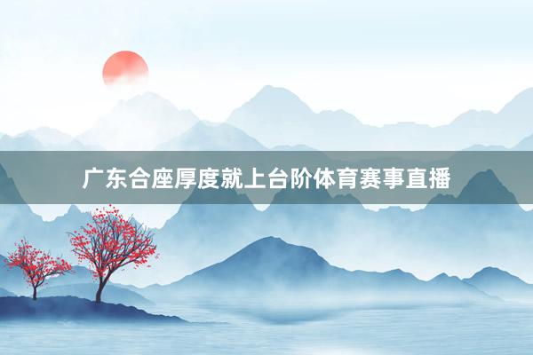 广东合座厚度就上台阶体育赛事直播