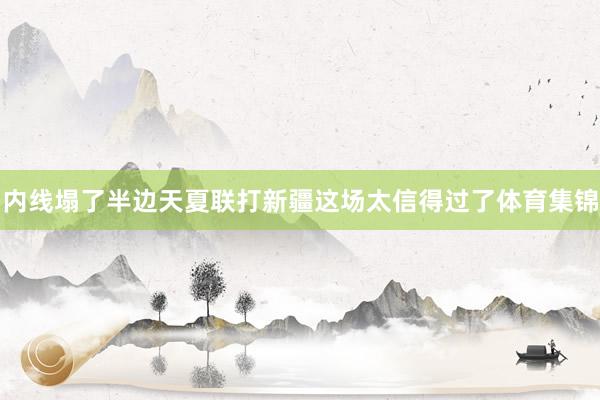 内线塌了半边天夏联打新疆这场太信得过了体育集锦
