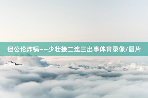 但公论炸锅——少壮接二连三出事体育录像/图片