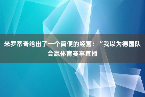 米罗蒂奇给出了一个简便的经营：“我以为德国队会赢体育赛事直播